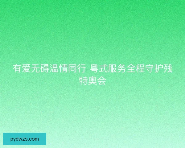 有爱无碍温情同行 粤式服务全程守护残特奥会