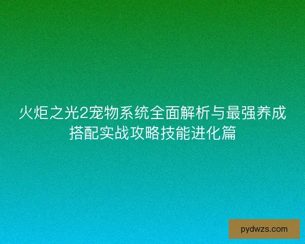火炬之光2宠物系统全面解析与最强养成搭配实战攻略技能进化篇