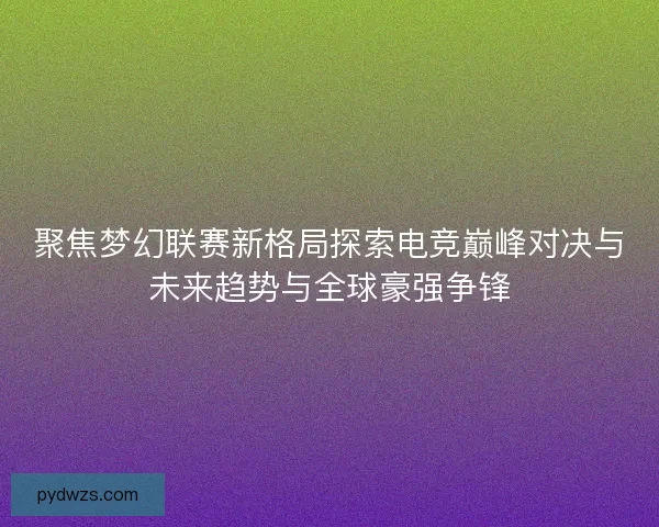 聚焦梦幻联赛新格局探索电竞巅峰对决与未来趋势与全球豪强争锋