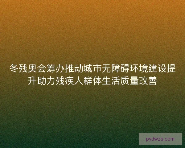 冬残奥会筹办推动城市无障碍环境建设提升助力残疾人群体生活质量改善