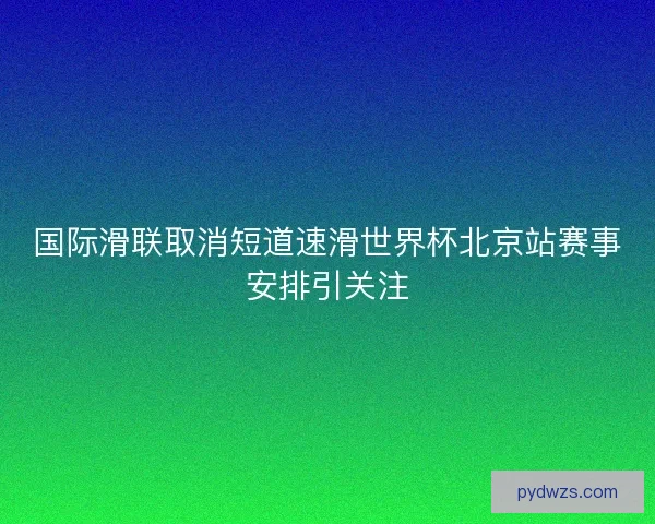 国际滑联取消短道速滑世界杯北京站赛事安排引关注 国际滑联取消短道速滑世界杯北京站赛事安排引关注