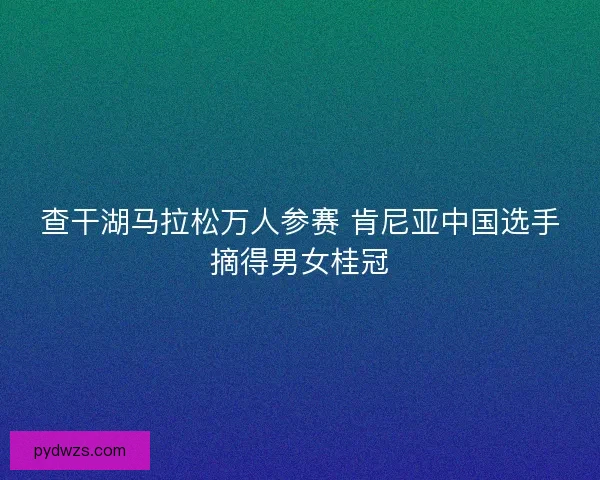 查干湖马拉松万人参赛 肯尼亚中国选手摘得男女桂冠