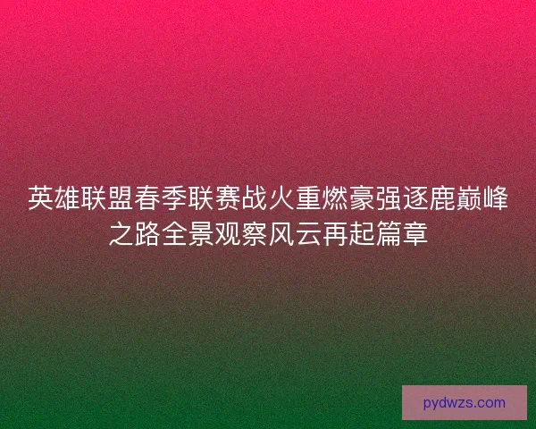 英雄联盟春季联赛战火重燃豪强逐鹿巅峰之路全景观察风云再起篇章