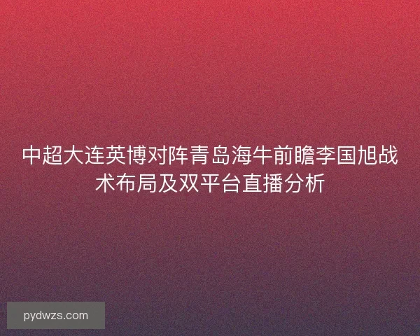 中超大连英博对阵青岛海牛前瞻李国旭战术布局及双平台直播分析