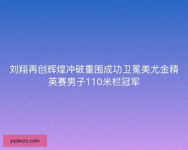刘翔再创辉煌冲破重围成功卫冕美尤金精英赛男子110米栏冠军