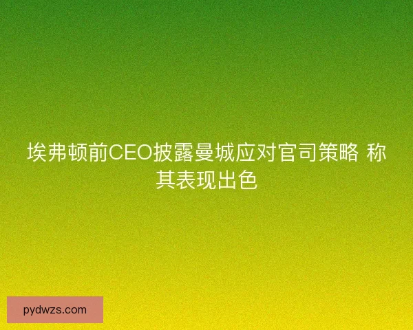 埃弗顿前CEO披露曼城应对官司策略 称其表现出色