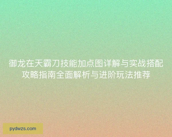 御龙在天霸刀技能加点图详解与实战搭配攻略指南全面解析与进阶玩法推荐