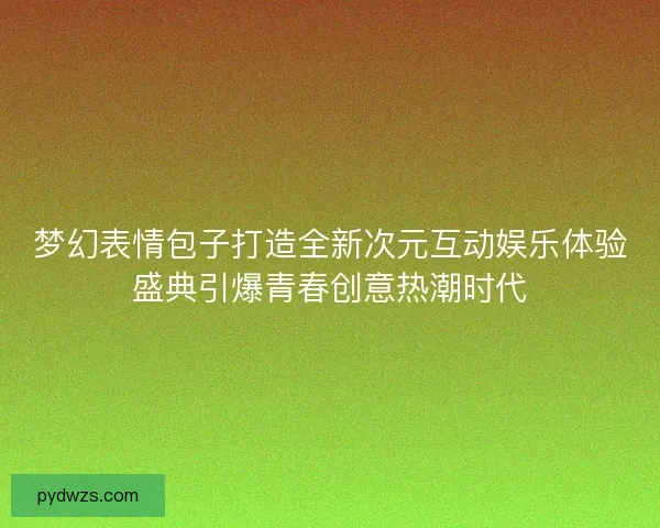 梦幻表情包子打造全新次元互动娱乐体验盛典引爆青春创意热潮时代