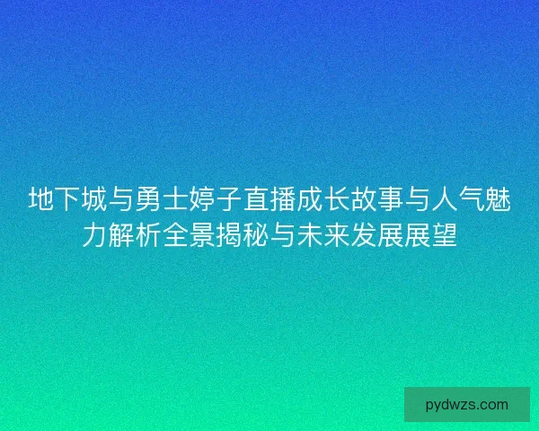 地下城与勇士婷子直播成长故事与人气魅力解析全景揭秘与未来发展展望