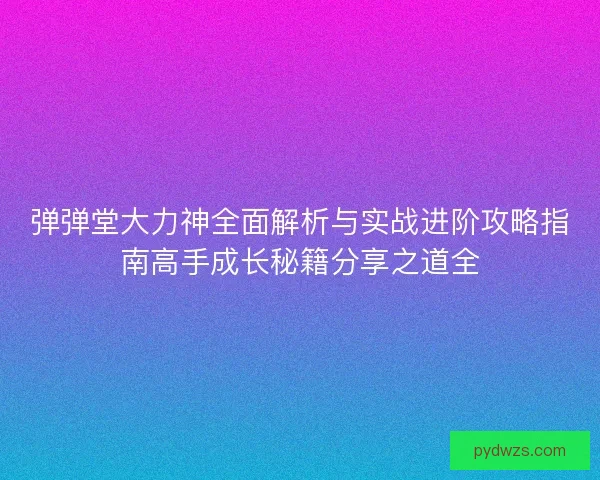 弹弹堂大力神全面解析与实战进阶攻略指南高手成长秘籍分享之道全