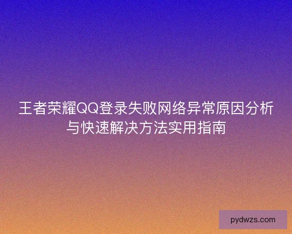 王者荣耀QQ登录失败网络异常原因分析与快速解决方法实用指南