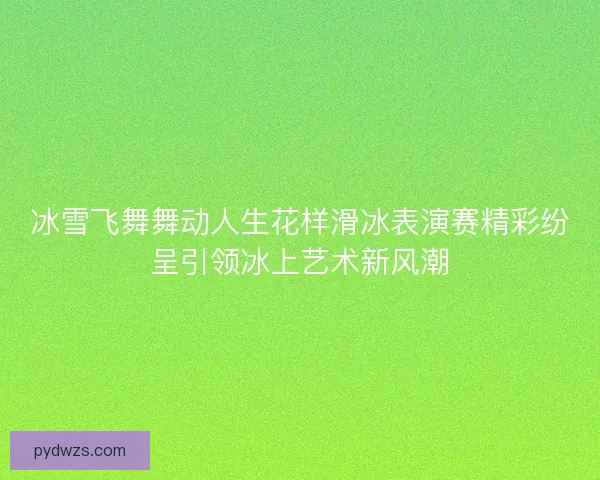 冰雪飞舞舞动人生花样滑冰表演赛精彩纷呈引领冰上艺术新风潮