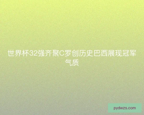世界杯32强齐聚C罗创历史巴西展现冠军气质