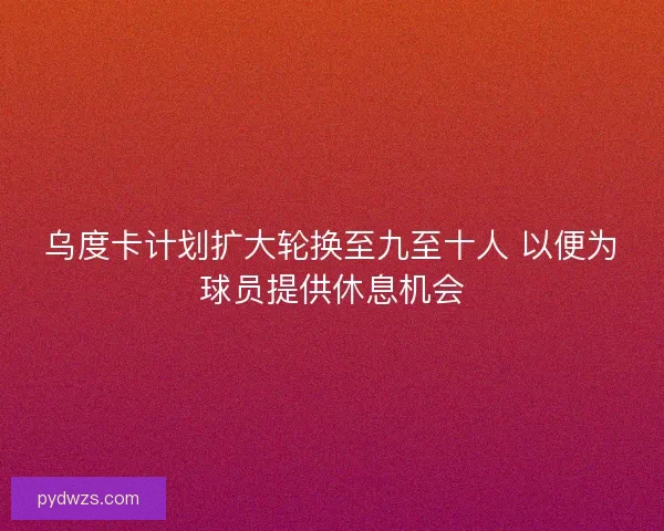 乌度卡计划扩大轮换至九至十人 以便为球员提供休息机会